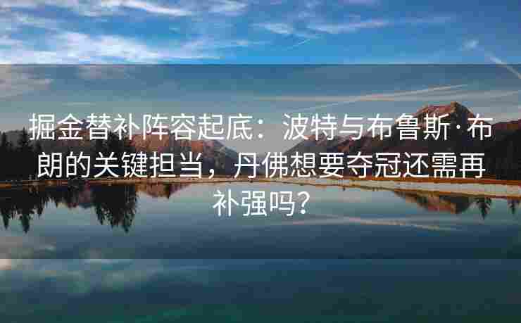 掘金替补阵容起底：波特与布鲁斯·布朗的关键担当，丹佛想要夺冠还需再补强吗？