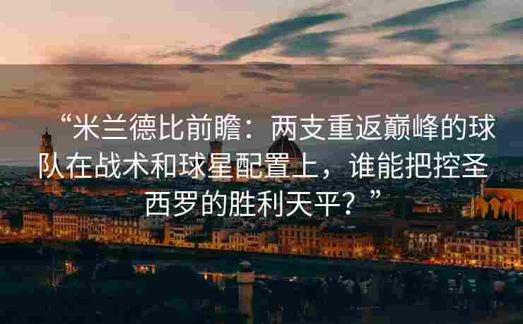 “米兰德比前瞻：两支重返巅峰的球队在战术和球星配置上，谁能把控圣西罗的胜利天平？”