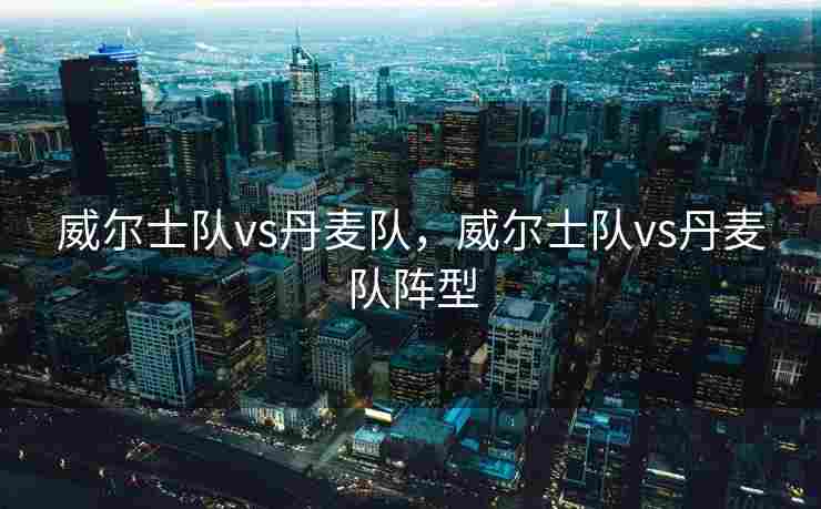 威尔士队vs丹麦队，威尔士队vs丹麦队阵型