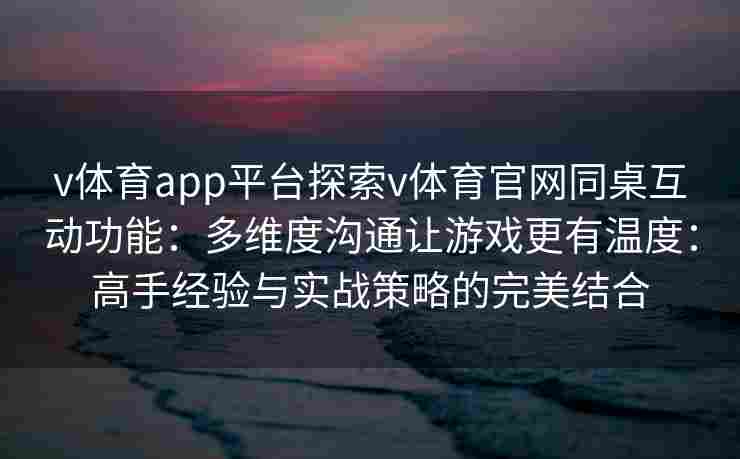 v体育app平台探索v体育官网同桌互动功能：多维度沟通让游戏更有温度：高手经验与实战策略的完美结合
