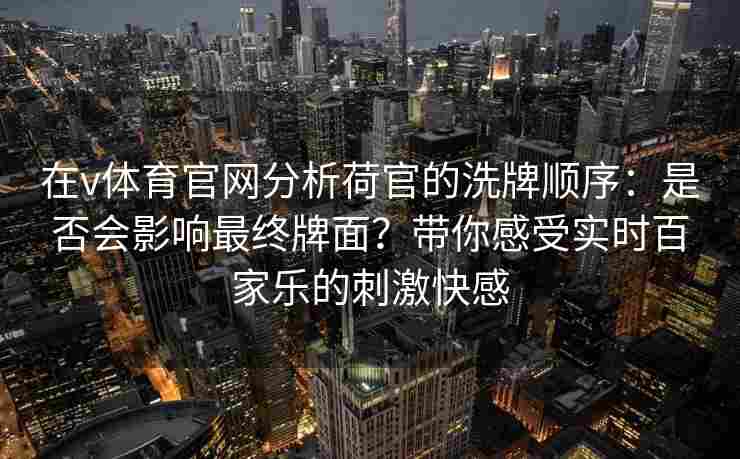 在v体育官网分析荷官的洗牌顺序：是否会影响最终牌面？带你感受实时百家乐的刺激快感