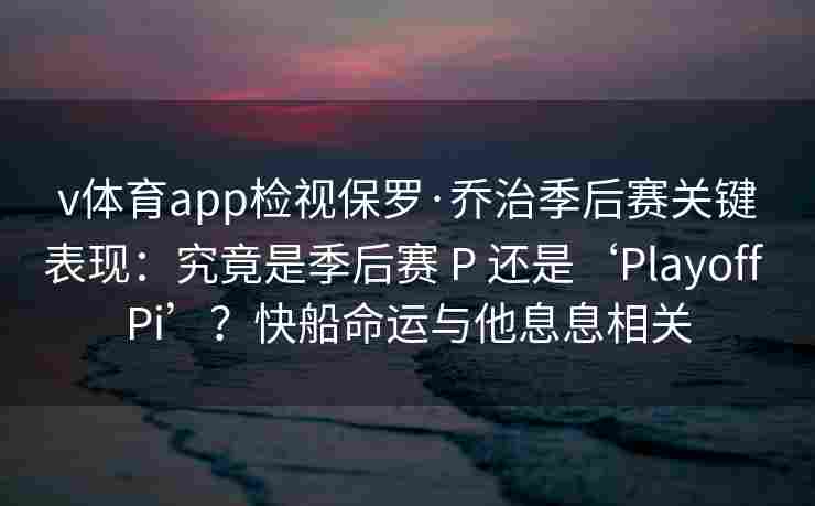 v体育app检视保罗·乔治季后赛关键表现：究竟是季后赛 P 还是‘Playoff Pi’？快船命运与他息息相关