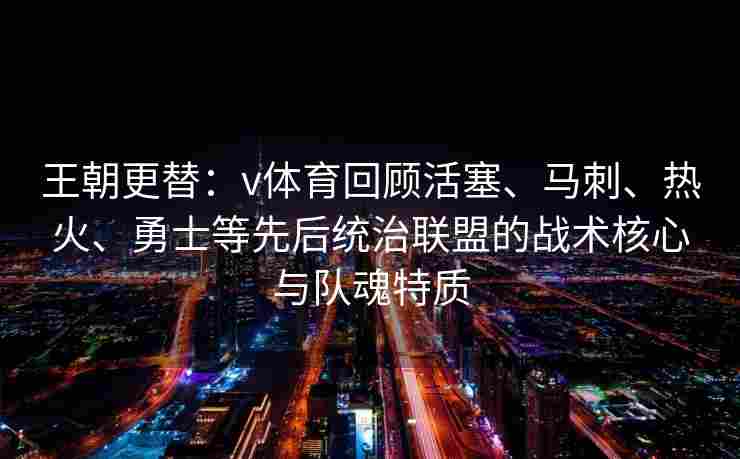 王朝更替:v体育回顾活塞、马刺、热火、勇士等先后统治联盟的战术核心与队魂特质 王朝更替:v体育回顾活塞、马刺、热火、勇士等先后统治联盟的战术核心与队魂特质