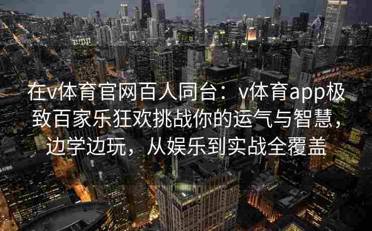 在v体育官网百人同台：v体育app极致百家乐狂欢挑战你的运气与智慧，边学边玩，从娱乐到实战全覆盖