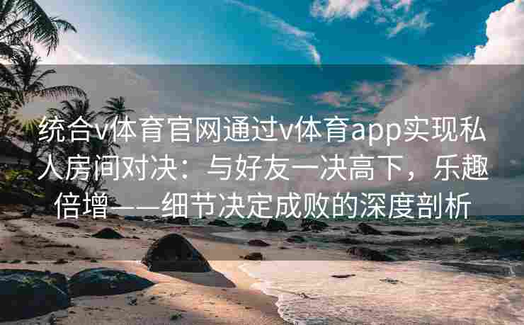 统合v体育官网通过v体育app实现私人房间对决：与好友一决高下，乐趣倍增——细节决定成败的深度剖析