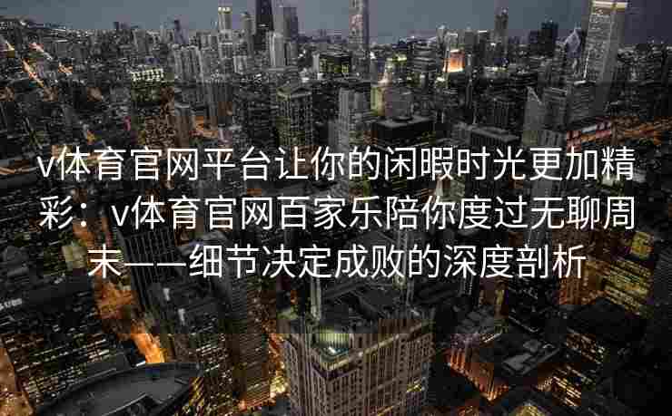 v体育官网平台让你的闲暇时光更加精彩：v体育官网百家乐陪你度过无聊周末——细节决定成败的深度剖析