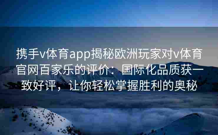 携手v体育app揭秘欧洲玩家对v体育官网百家乐的评价：国际化品质获一致好评，让你轻松掌握胜利的奥秘