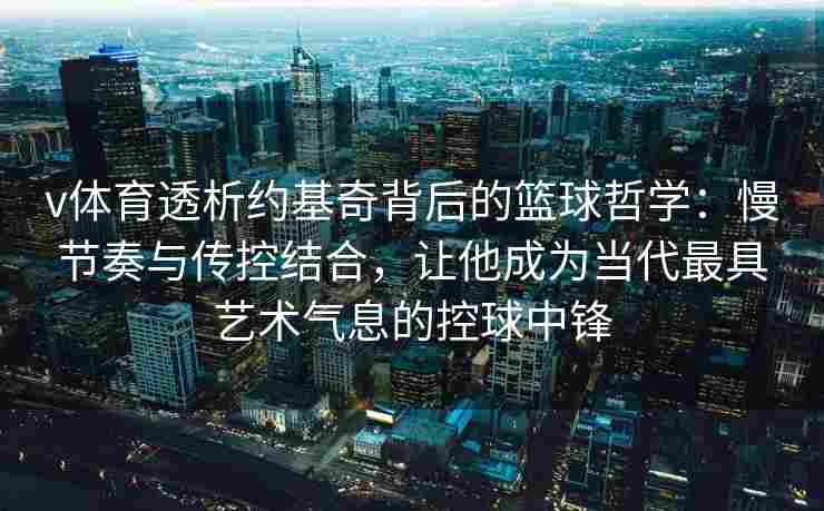 v体育透析约基奇背后的篮球哲学：慢节奏与传控结合，让他成为当代最具艺术气息的控球中锋