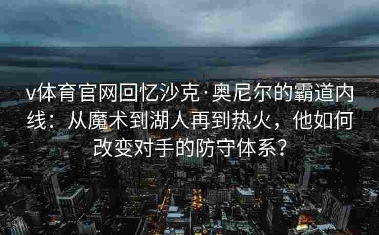 v体育官网回忆沙克·奥尼尔的霸道内线：从魔术到湖人再到热火，他如何改变对手的防守体系？