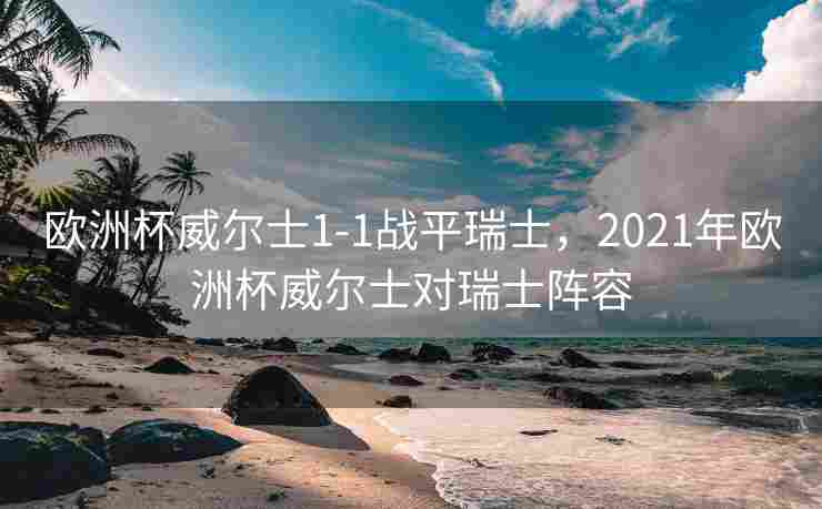 欧洲杯威尔士1-1战平瑞士，2021年欧洲杯威尔士对瑞士阵容