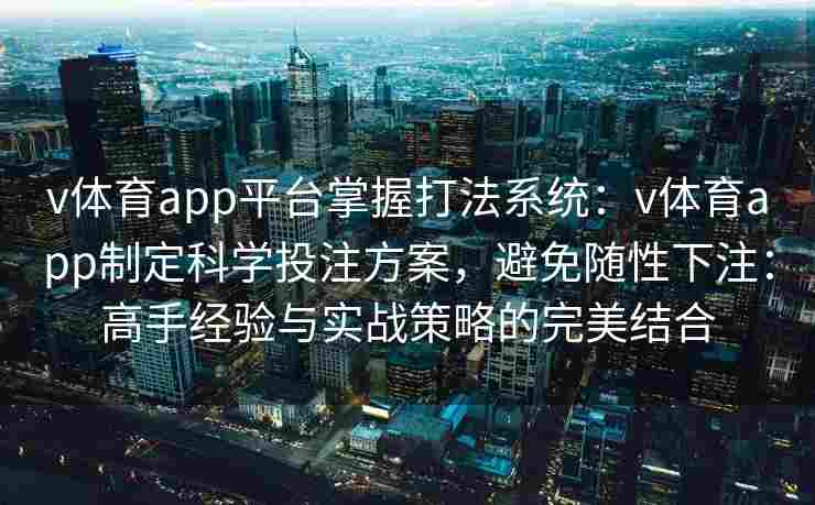 v体育app平台掌握打法系统:v体育app制定科学投注方案,避免随性下注:高手经验与实战策略的完美结合 v体育app平台掌握打法系统:v体育app制定科学投注方案,避免随性下注:高手经验与实战策略的完美结合
