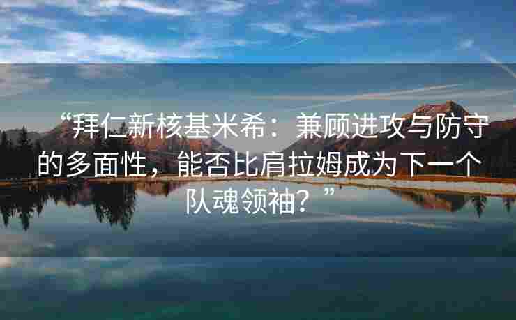 “拜仁新核基米希：兼顾进攻与防守的多面性，能否比肩拉姆成为下一个队魂领袖？”