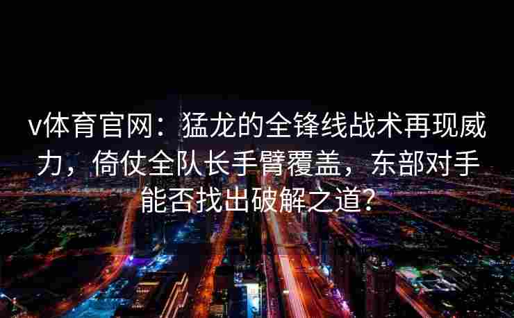 v体育官网：猛龙的全锋线战术再现威力，倚仗全队长手臂覆盖，东部对手能否找出破解之道？