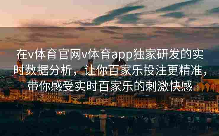 在v体育官网v体育app独家研发的实时数据分析，让你百家乐投注更精准，带你感受实时百家乐的刺激快感