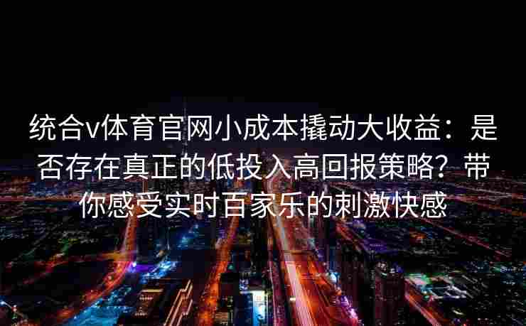 统合v体育官网小成本撬动大收益：是否存在真正的低投入高回报策略？带你感受实时百家乐的刺激快感