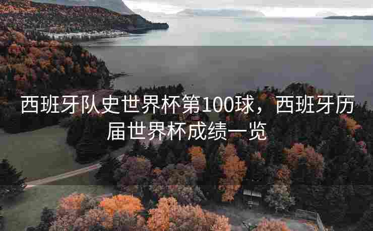 西班牙队史世界杯第100球，西班牙历届世界杯成绩一览