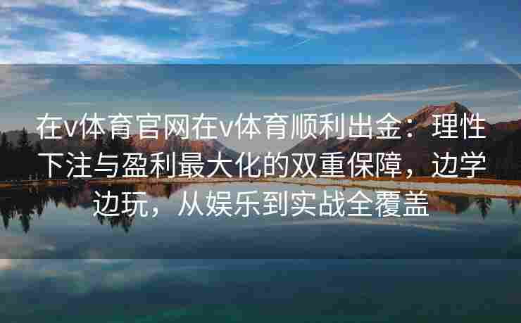 在v体育官网在v体育顺利出金：理性下注与盈利最大化的双重保障，边学边玩，从娱乐到实战全覆盖