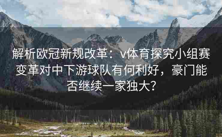 解析欧冠新规改革：v体育探究小组赛变革对中下游球队有何利好，豪门能否继续一家独大？