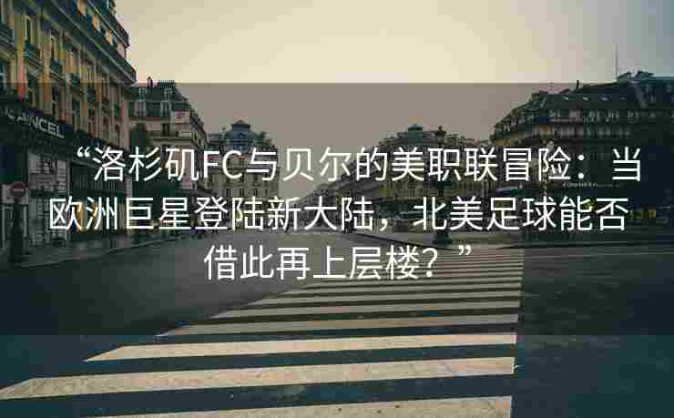 “洛杉矶FC与贝尔的美职联冒险:当欧洲巨星登陆新大陆,北美足球能否借此再上层楼?” “洛杉矶FC与贝尔的美职联冒险:当欧洲巨星登陆新大陆,北美足球能否借此再上层楼?”