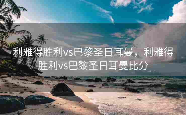 利雅得胜利vs巴黎圣日耳曼,利雅得胜利vs巴黎圣日耳曼比分 利雅得胜利vs巴黎圣日耳曼,利雅得胜利vs巴黎圣日耳曼比分