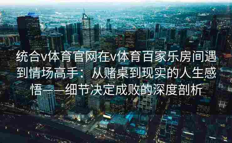 统合v体育官网在v体育百家乐房间遇到情场高手：从赌桌到现实的人生感悟——细节决定成败的深度剖析