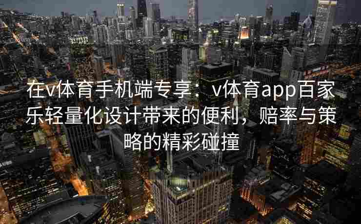 在v体育手机端专享：v体育app百家乐轻量化设计带来的便利，赔率与策略的精彩碰撞