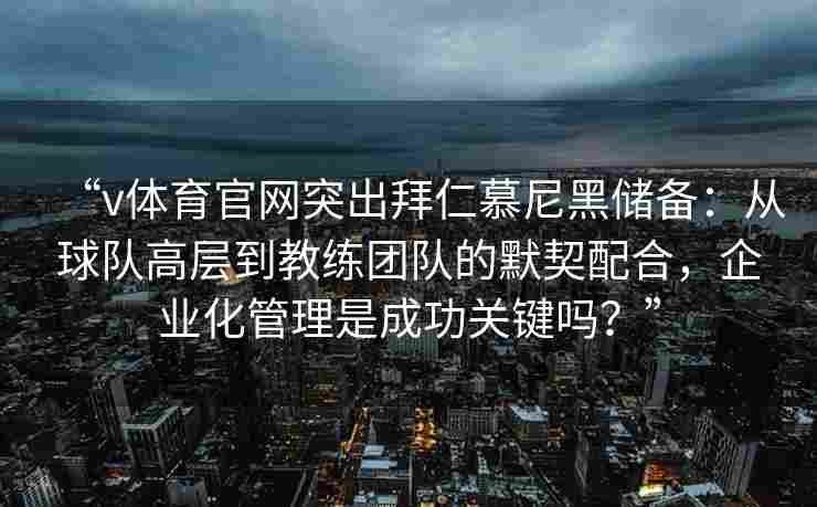 “v体育官网突出拜仁慕尼黑储备：从球队高层到教练团队的默契配合，企业化管理是成功关键吗？”