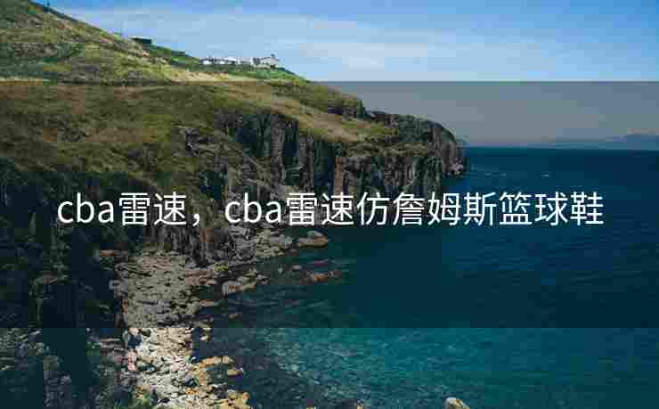 cba雷速，cba雷速仿詹姆斯篮球鞋