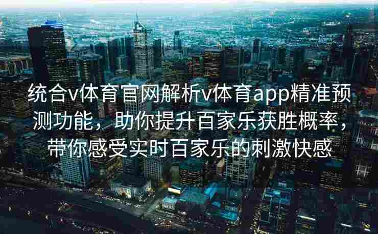 统合v体育官网解析v体育app精准预测功能，助你提升百家乐获胜概率，带你感受实时百家乐的刺激快感