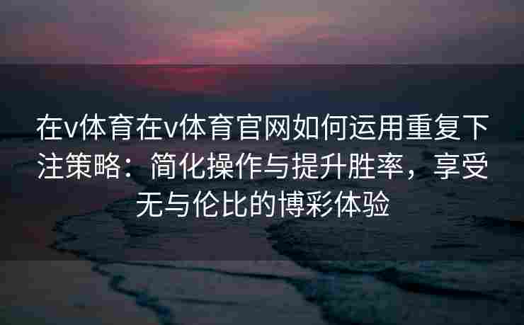 在v体育在v体育官网如何运用重复下注策略：简化操作与提升胜率，享受无与伦比的博彩体验