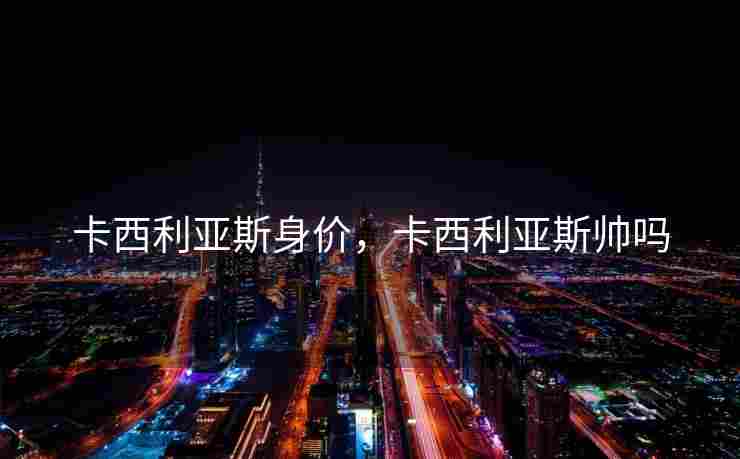 卡西利亚斯身价，卡西利亚斯帅吗