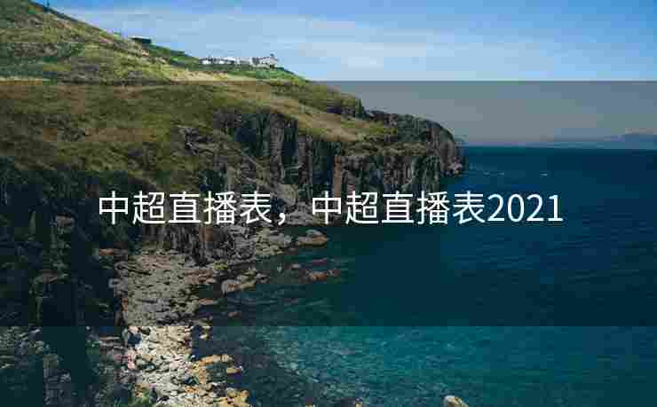 中超直播表，中超直播表2021
