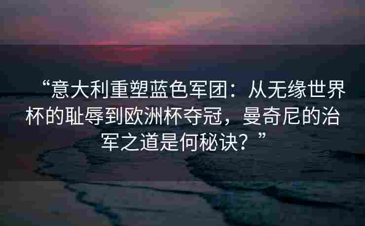 “意大利重塑蓝色军团：从无缘世界杯的耻辱到欧洲杯夺冠，曼奇尼的治军之道是何秘诀？”