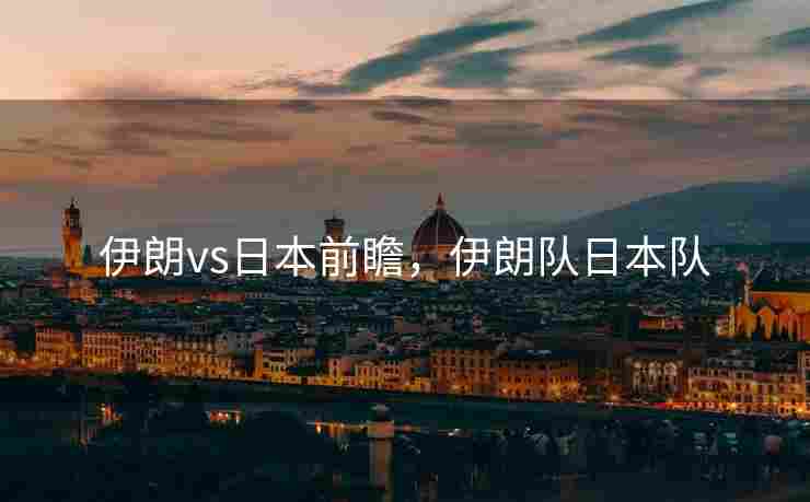 伊朗vs日本前瞻，伊朗队日本队