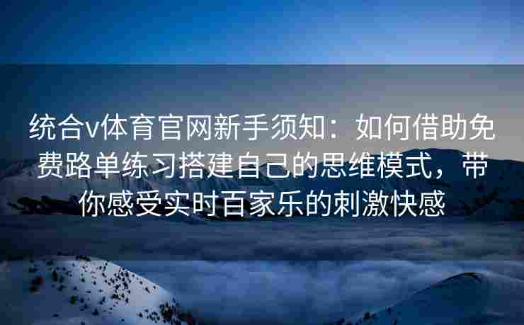 统合v体育官网新手须知：如何借助免费路单练习搭建自己的思维模式，带你感受实时百家乐的刺激快感