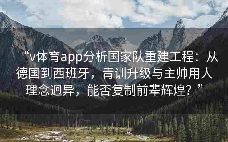 “v体育app分析国家队重建工程：从德国到西班牙，青训升级与主帅用人理念迥异，能否复制前辈辉煌？”