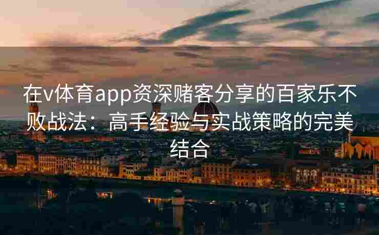 在v体育app资深赌客分享的百家乐不败战法：高手经验与实战策略的完美结合