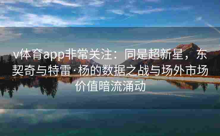 v体育app非常关注:同是超新星,东契奇与特雷·杨的数据之战与场外市场价值暗流涌动 v体育app非常关注:同是超新星,东契奇与特雷·杨的数据之战与场外市场价值暗流涌动