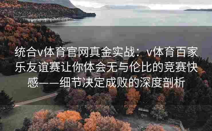 统合v体育官网真金实战：v体育百家乐友谊赛让你体会无与伦比的竞赛快感——细节决定成败的深度剖析