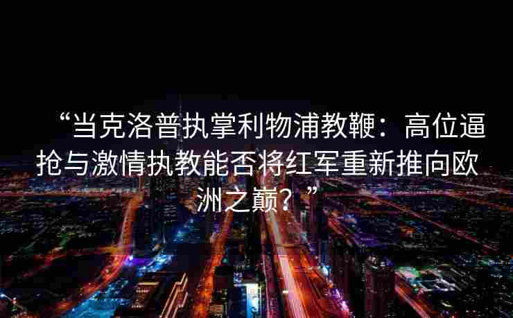 “当克洛普执掌利物浦教鞭：高位逼抢与激情执教能否将红军重新推向欧洲之巅？”