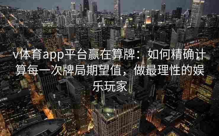 v体育app平台赢在算牌：如何精确计算每一次牌局期望值，做最理性的娱乐玩家