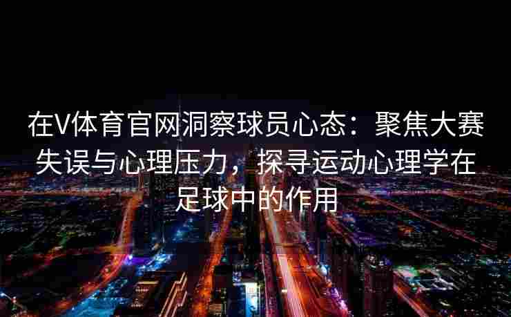 在V体育官网洞察球员心态：聚焦大赛失误与心理压力，探寻运动心理学在足球中的作用