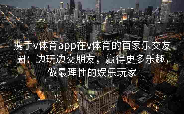 携手v体育app在v体育的百家乐交友圈：边玩边交朋友，赢得更多乐趣，做最理性的娱乐玩家