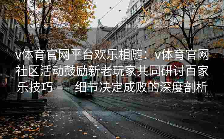 v体育官网平台欢乐相随：v体育官网社区活动鼓励新老玩家共同研讨百家乐技巧——细节决定成败的深度剖析