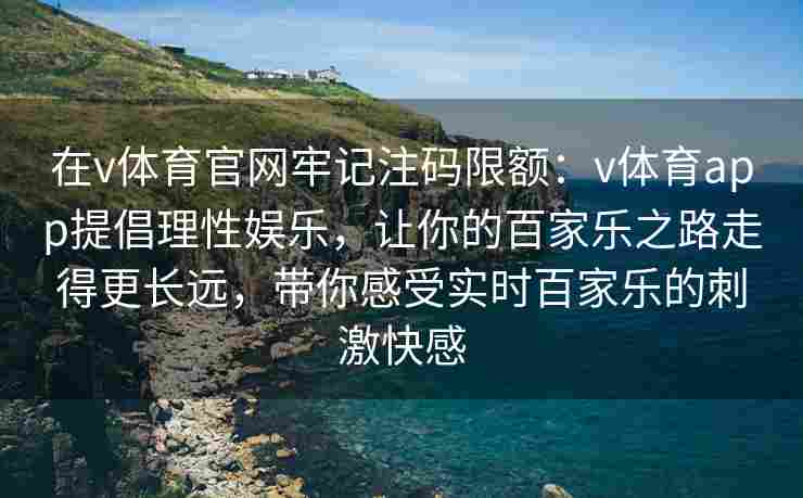 在v体育官网牢记注码限额：v体育app提倡理性娱乐，让你的百家乐之路走得更长远，带你感受实时百家乐的刺激快感