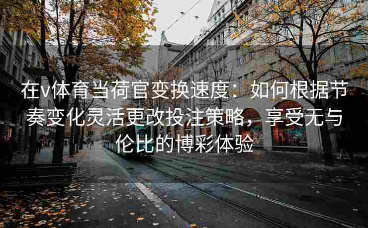 在v体育当荷官变换速度：如何根据节奏变化灵活更改投注策略，享受无与伦比的博彩体验